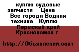 куплю судовые запчасти. › Цена ­ 13 - Все города Водная техника » Куплю   . Пермский край,Краснокамск г.